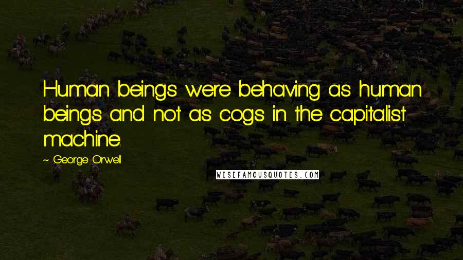 George Orwell Quotes: Human beings were behaving as human beings and not as cogs in the capitalist machine.