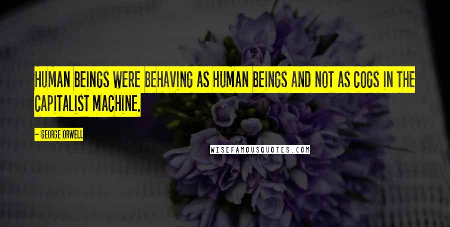 George Orwell Quotes: Human beings were behaving as human beings and not as cogs in the capitalist machine.