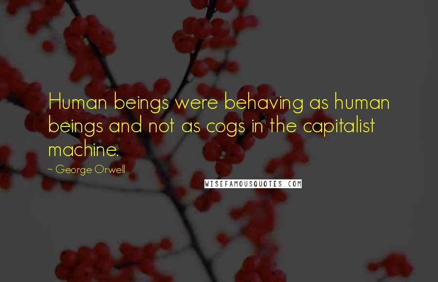 George Orwell Quotes: Human beings were behaving as human beings and not as cogs in the capitalist machine.