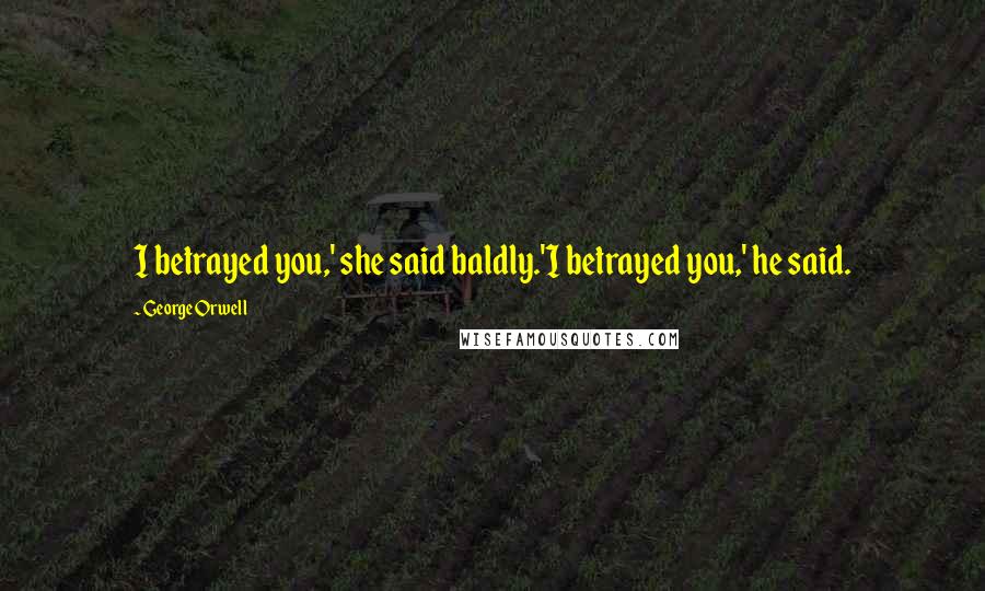 George Orwell Quotes: I betrayed you,' she said baldly.'I betrayed you,' he said.