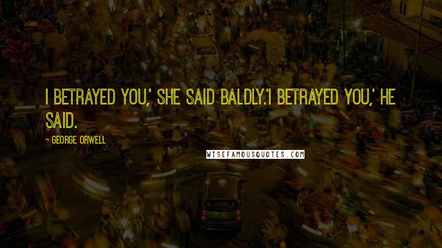 George Orwell Quotes: I betrayed you,' she said baldly.'I betrayed you,' he said.