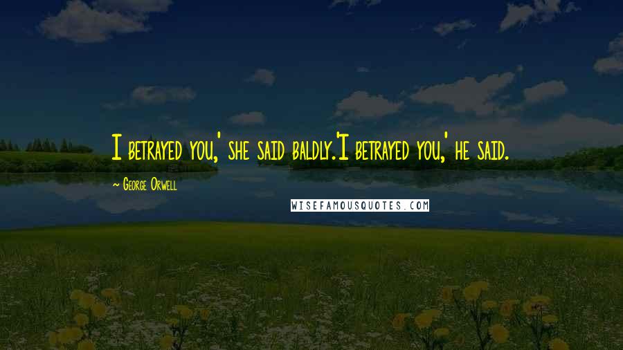 George Orwell Quotes: I betrayed you,' she said baldly.'I betrayed you,' he said.