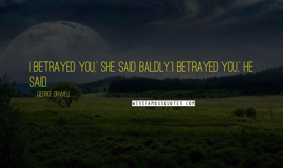 George Orwell Quotes: I betrayed you,' she said baldly.'I betrayed you,' he said.