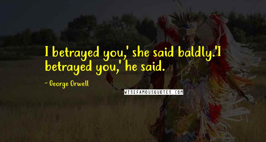 George Orwell Quotes: I betrayed you,' she said baldly.'I betrayed you,' he said.