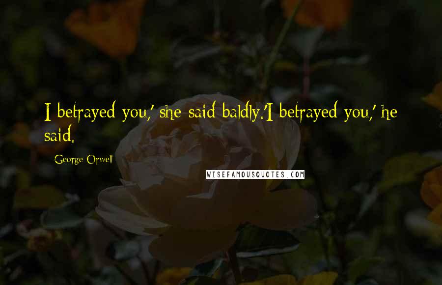 George Orwell Quotes: I betrayed you,' she said baldly.'I betrayed you,' he said.