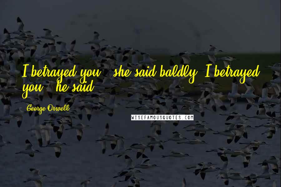 George Orwell Quotes: I betrayed you,' she said baldly.'I betrayed you,' he said.