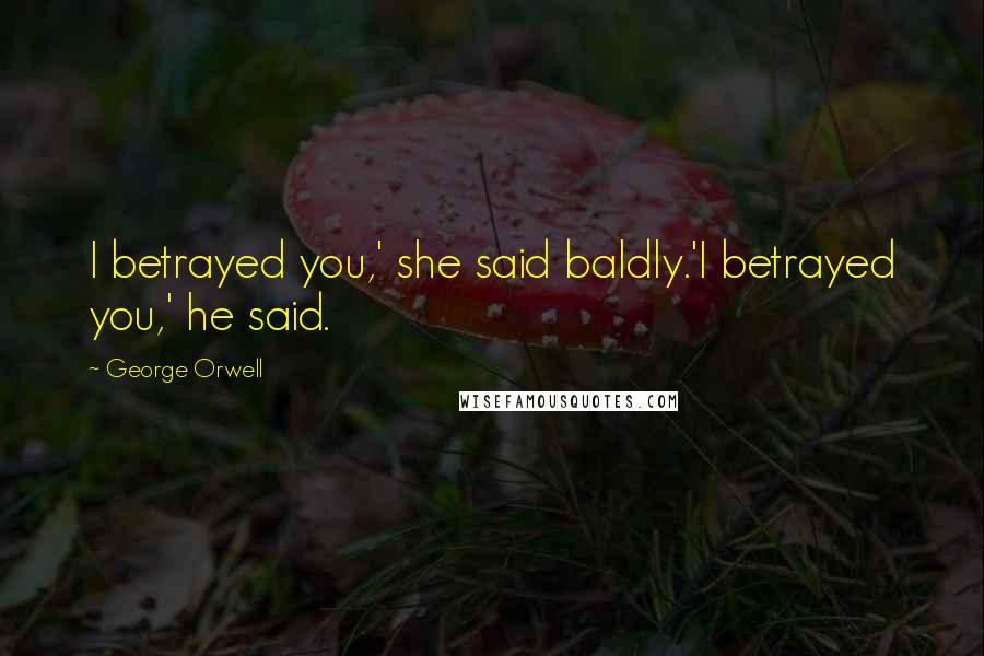 George Orwell Quotes: I betrayed you,' she said baldly.'I betrayed you,' he said.
