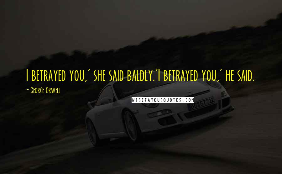 George Orwell Quotes: I betrayed you,' she said baldly.'I betrayed you,' he said.