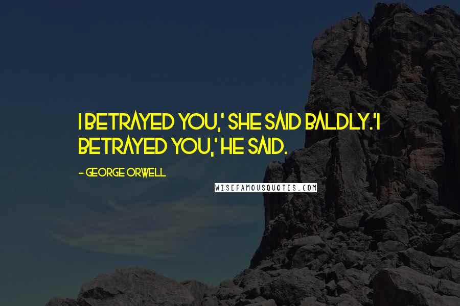 George Orwell Quotes: I betrayed you,' she said baldly.'I betrayed you,' he said.