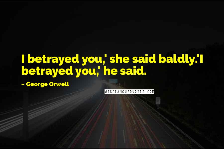 George Orwell Quotes: I betrayed you,' she said baldly.'I betrayed you,' he said.