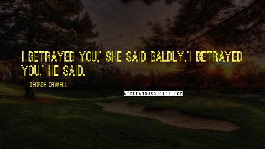 George Orwell Quotes: I betrayed you,' she said baldly.'I betrayed you,' he said.