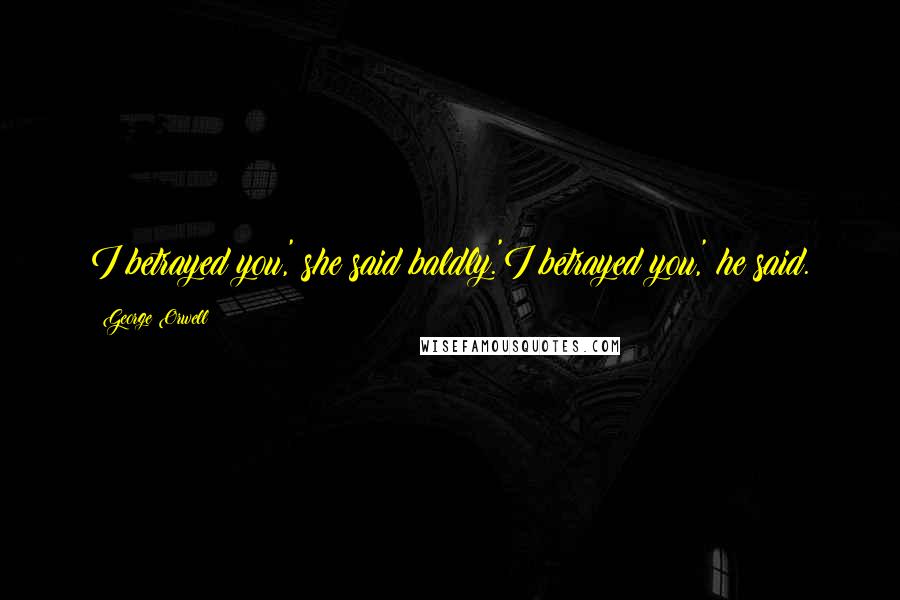 George Orwell Quotes: I betrayed you,' she said baldly.'I betrayed you,' he said.