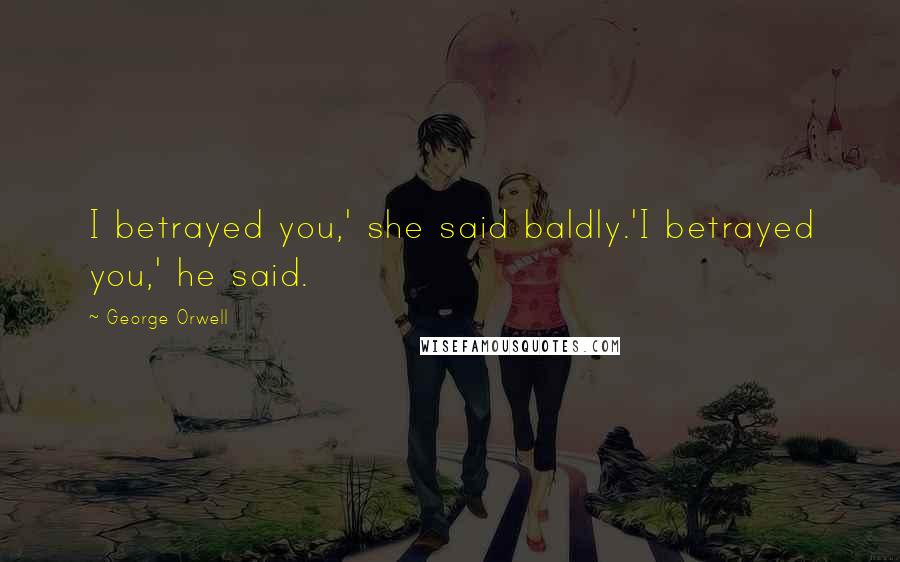 George Orwell Quotes: I betrayed you,' she said baldly.'I betrayed you,' he said.