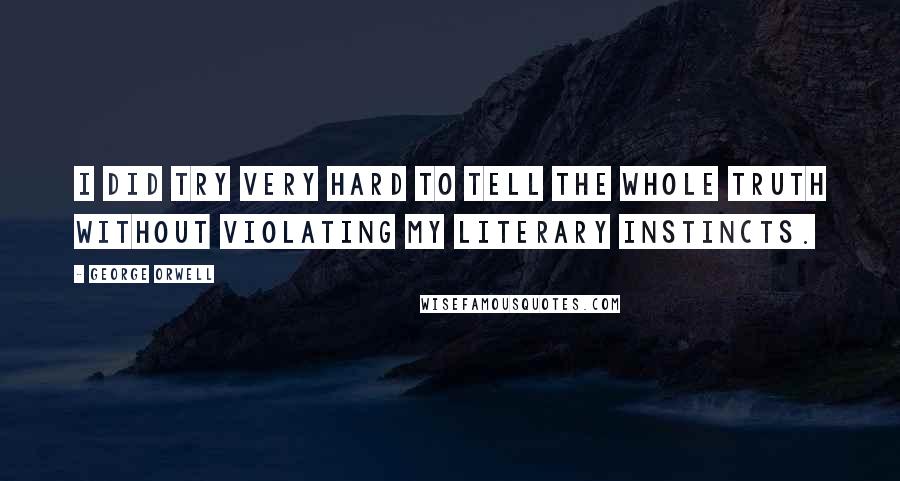 George Orwell Quotes: I did try very hard to tell the whole truth without violating my literary instincts.