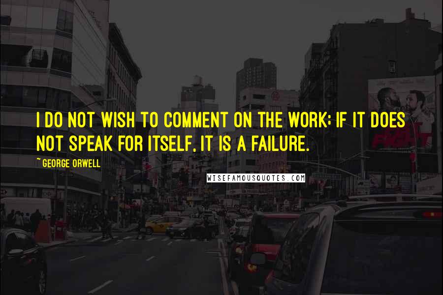 George Orwell Quotes: I do not wish to comment on the work; if it does not speak for itself, it is a failure.