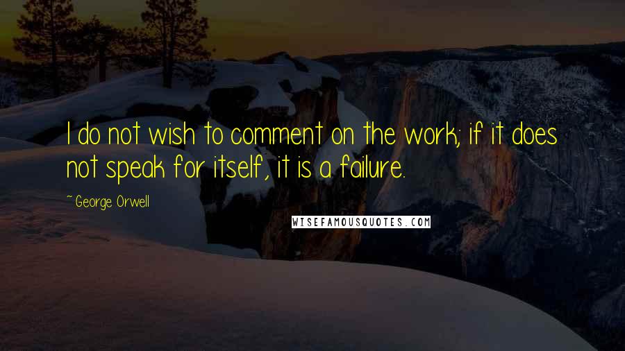 George Orwell Quotes: I do not wish to comment on the work; if it does not speak for itself, it is a failure.