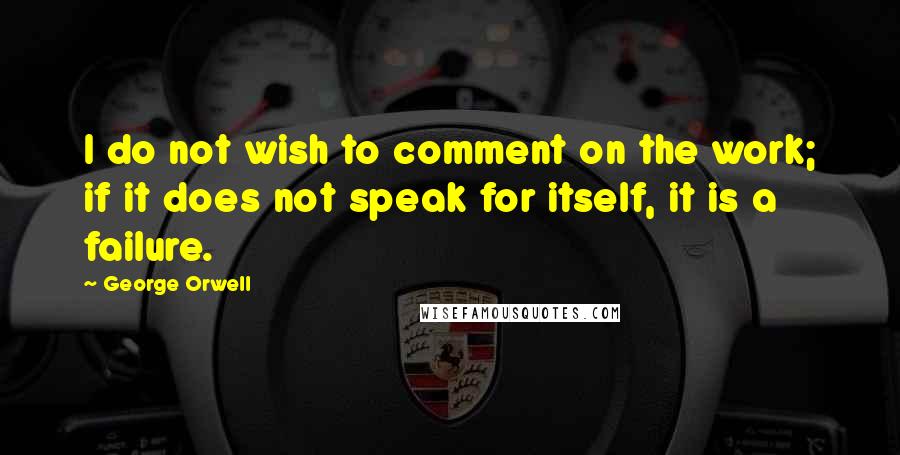 George Orwell Quotes: I do not wish to comment on the work; if it does not speak for itself, it is a failure.