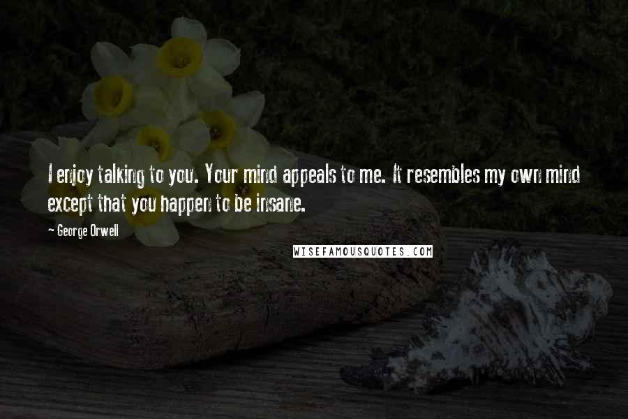 George Orwell Quotes: I enjoy talking to you. Your mind appeals to me. It resembles my own mind except that you happen to be insane.