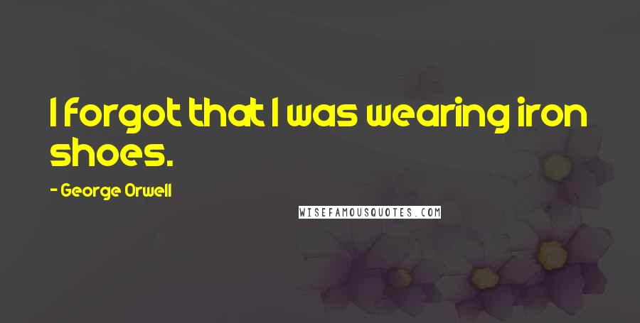 George Orwell Quotes: I forgot that I was wearing iron shoes.