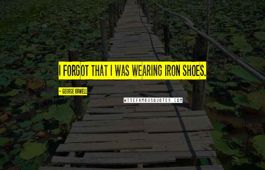 George Orwell Quotes: I forgot that I was wearing iron shoes.
