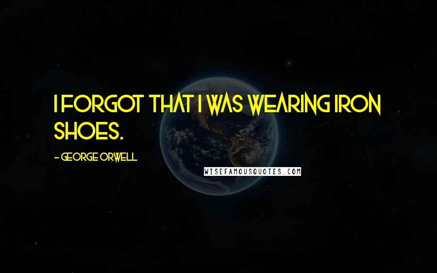 George Orwell Quotes: I forgot that I was wearing iron shoes.