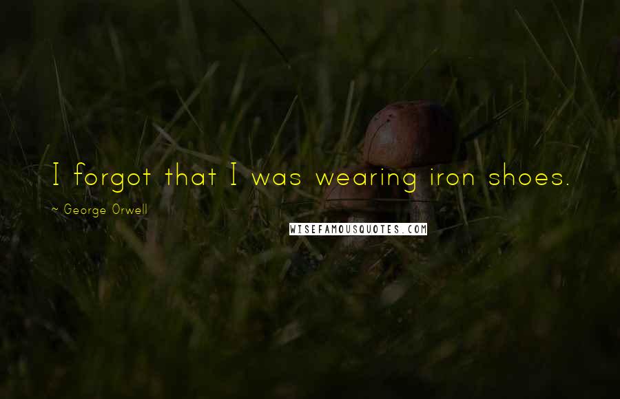 George Orwell Quotes: I forgot that I was wearing iron shoes.