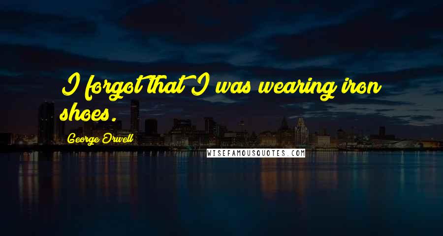 George Orwell Quotes: I forgot that I was wearing iron shoes.