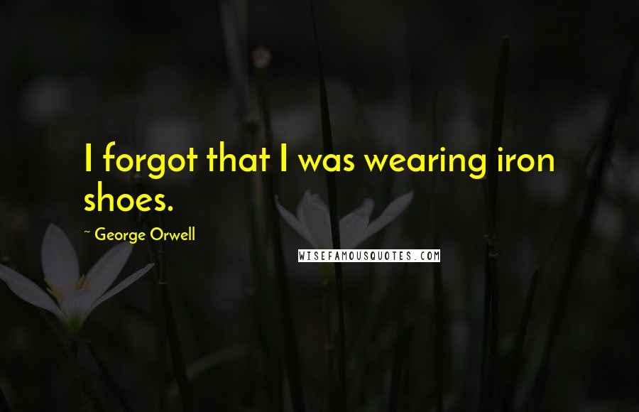 George Orwell Quotes: I forgot that I was wearing iron shoes.