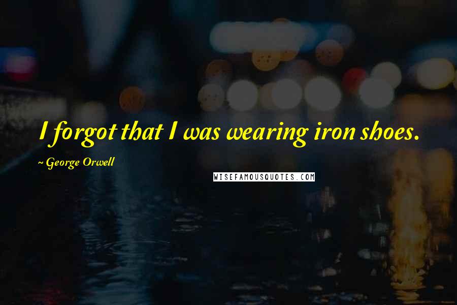 George Orwell Quotes: I forgot that I was wearing iron shoes.