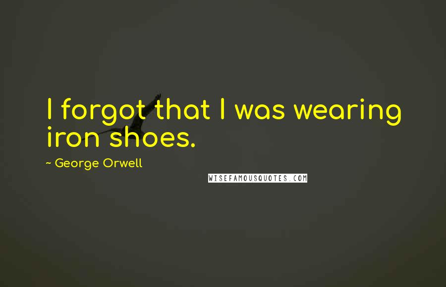 George Orwell Quotes: I forgot that I was wearing iron shoes.