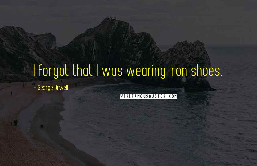 George Orwell Quotes: I forgot that I was wearing iron shoes.