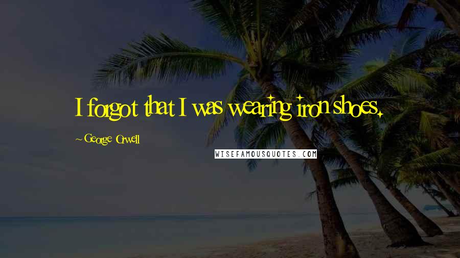 George Orwell Quotes: I forgot that I was wearing iron shoes.