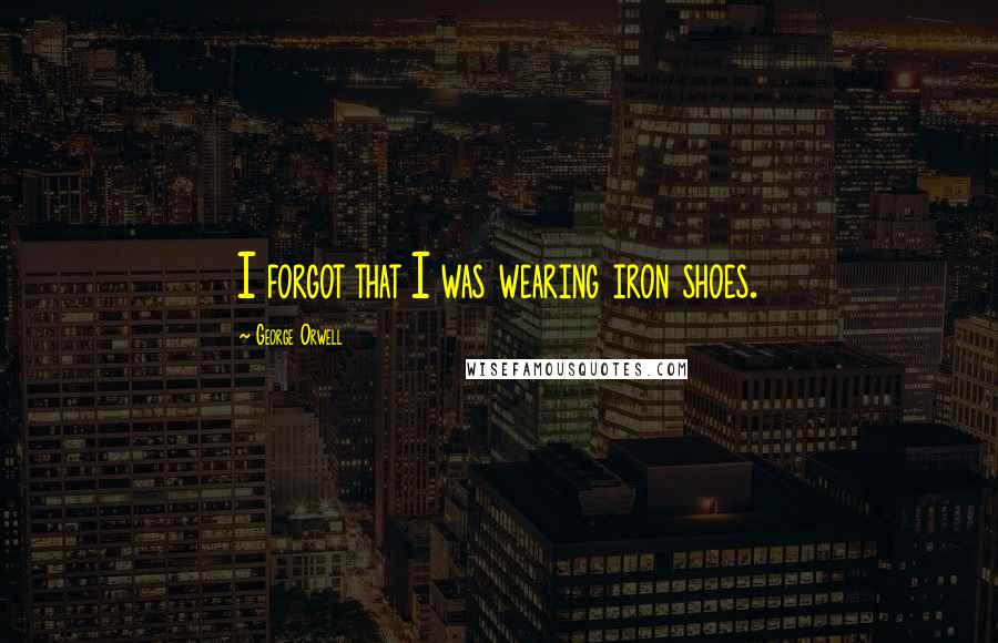 George Orwell Quotes: I forgot that I was wearing iron shoes.