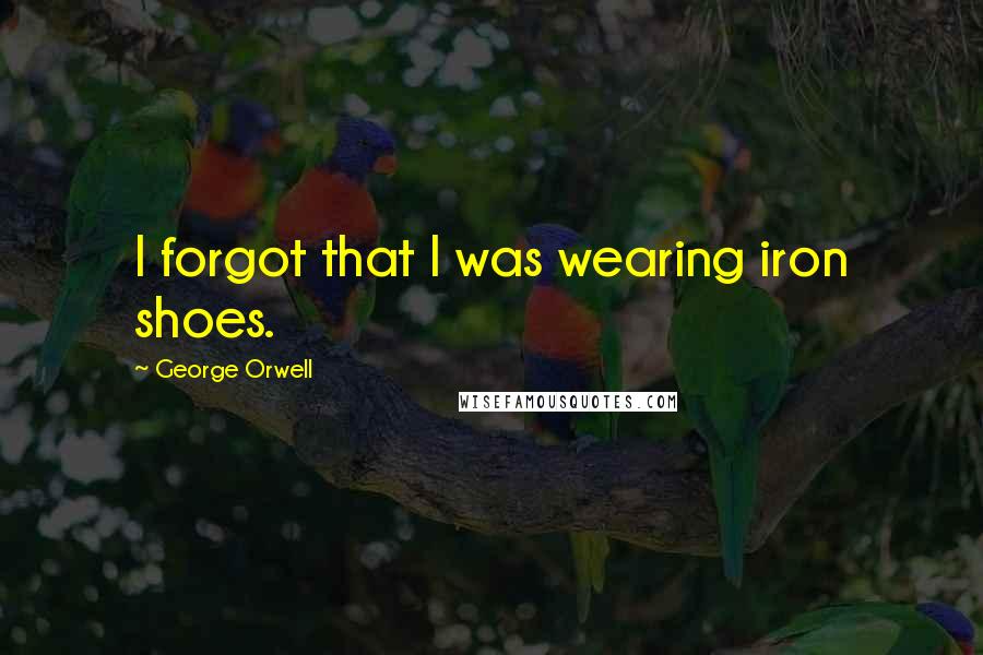 George Orwell Quotes: I forgot that I was wearing iron shoes.