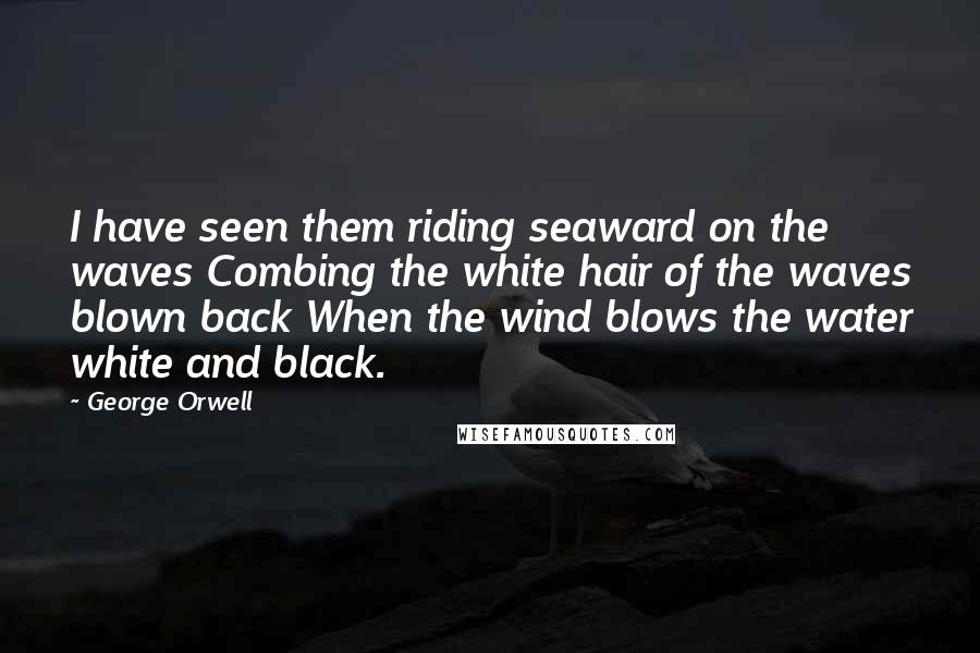 George Orwell Quotes: I have seen them riding seaward on the waves Combing the white hair of the waves blown back When the wind blows the water white and black.