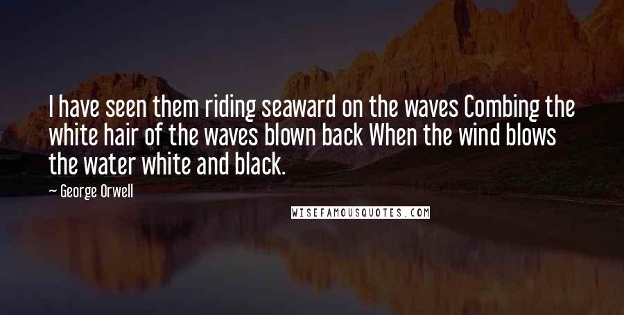 George Orwell Quotes: I have seen them riding seaward on the waves Combing the white hair of the waves blown back When the wind blows the water white and black.