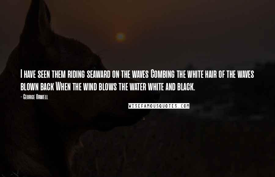 George Orwell Quotes: I have seen them riding seaward on the waves Combing the white hair of the waves blown back When the wind blows the water white and black.