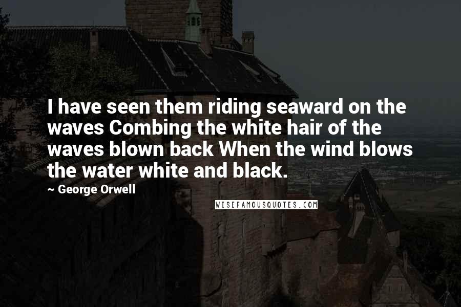 George Orwell Quotes: I have seen them riding seaward on the waves Combing the white hair of the waves blown back When the wind blows the water white and black.