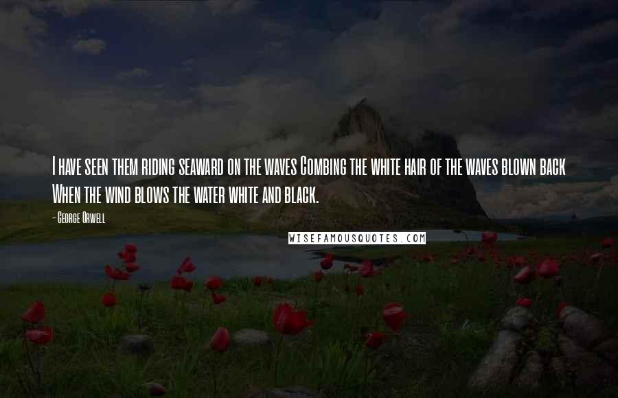 George Orwell Quotes: I have seen them riding seaward on the waves Combing the white hair of the waves blown back When the wind blows the water white and black.