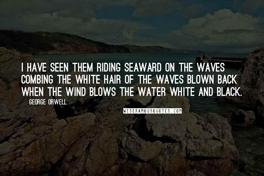 George Orwell Quotes: I have seen them riding seaward on the waves Combing the white hair of the waves blown back When the wind blows the water white and black.