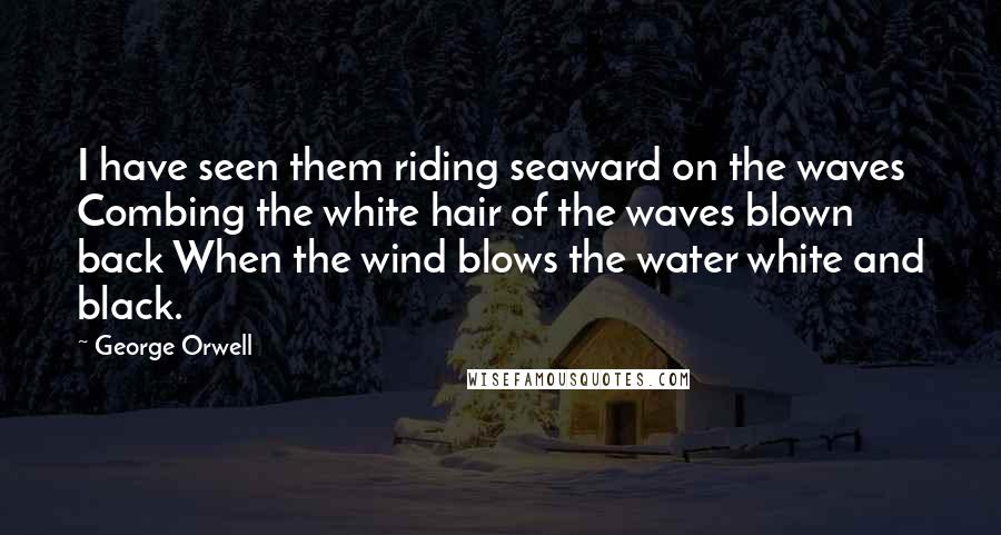 George Orwell Quotes: I have seen them riding seaward on the waves Combing the white hair of the waves blown back When the wind blows the water white and black.