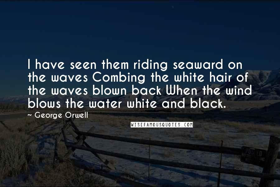 George Orwell Quotes: I have seen them riding seaward on the waves Combing the white hair of the waves blown back When the wind blows the water white and black.