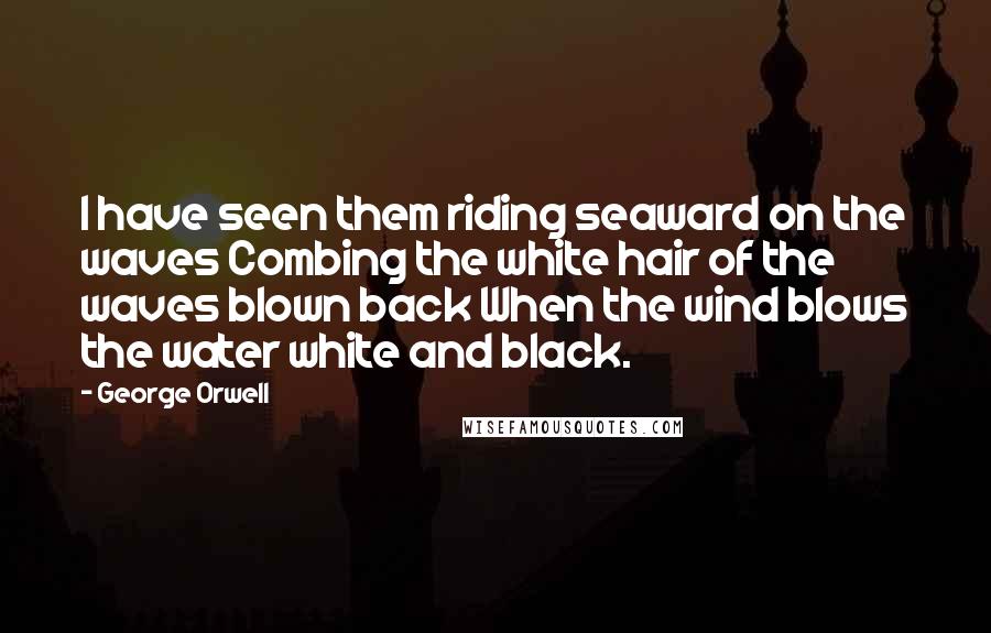 George Orwell Quotes: I have seen them riding seaward on the waves Combing the white hair of the waves blown back When the wind blows the water white and black.