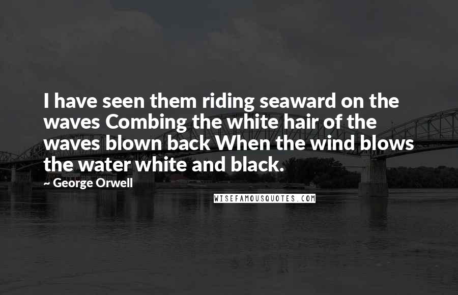 George Orwell Quotes: I have seen them riding seaward on the waves Combing the white hair of the waves blown back When the wind blows the water white and black.