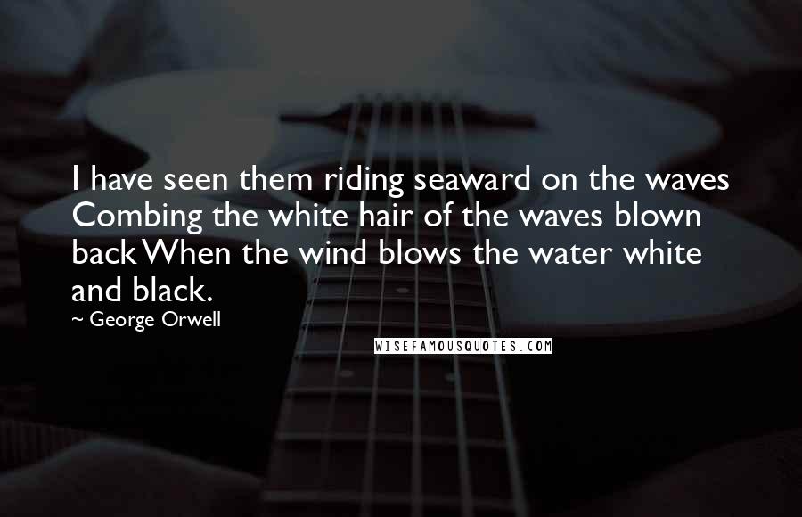 George Orwell Quotes: I have seen them riding seaward on the waves Combing the white hair of the waves blown back When the wind blows the water white and black.