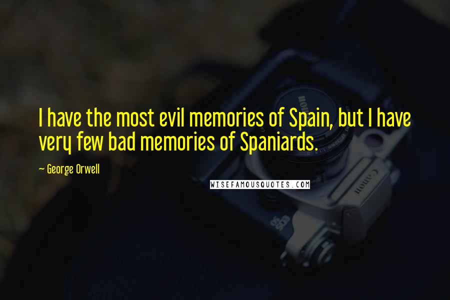 George Orwell Quotes: I have the most evil memories of Spain, but I have very few bad memories of Spaniards.