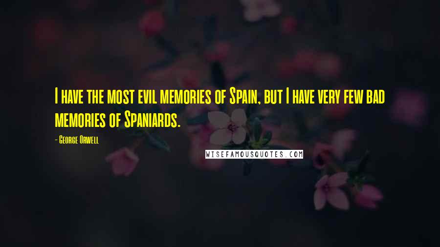 George Orwell Quotes: I have the most evil memories of Spain, but I have very few bad memories of Spaniards.