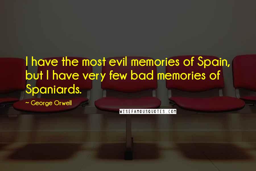 George Orwell Quotes: I have the most evil memories of Spain, but I have very few bad memories of Spaniards.