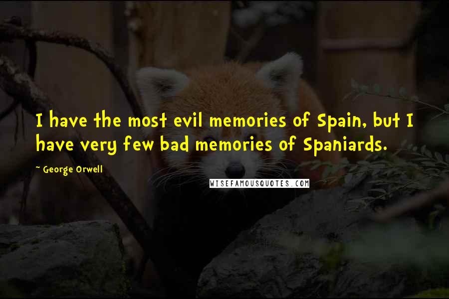 George Orwell Quotes: I have the most evil memories of Spain, but I have very few bad memories of Spaniards.