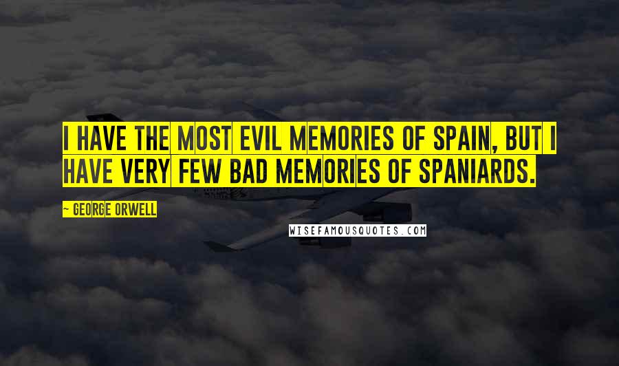 George Orwell Quotes: I have the most evil memories of Spain, but I have very few bad memories of Spaniards.